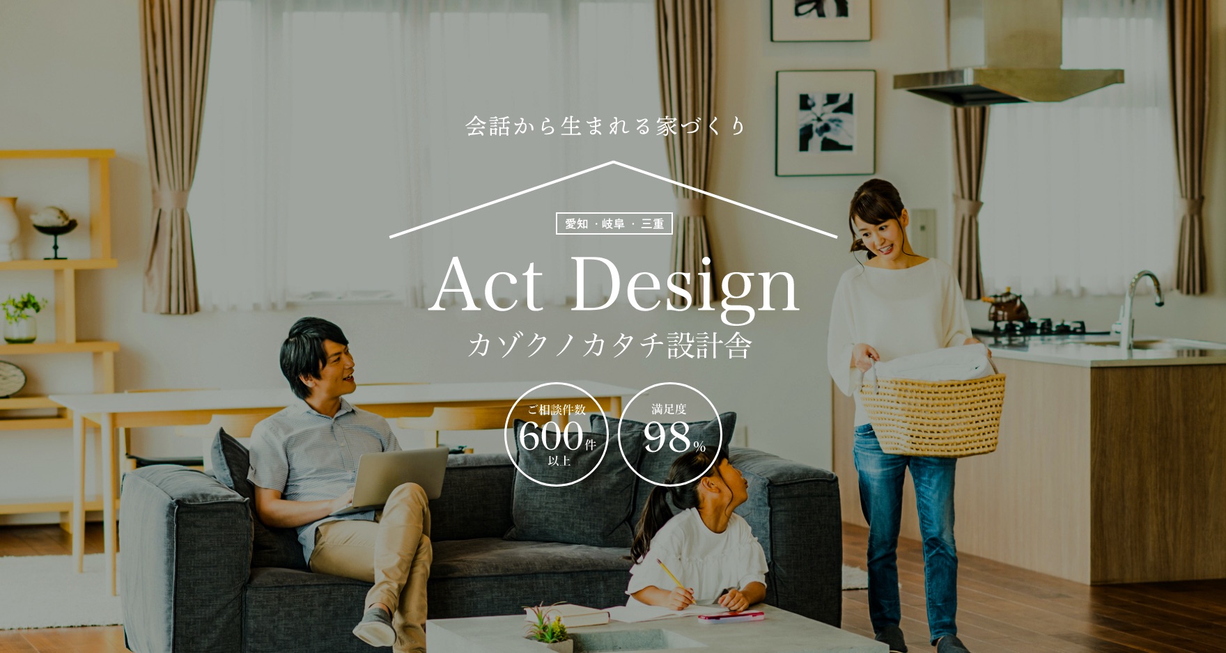 イメージ：会話から生まれる家づくり　愛知・岐阜・三重　Act Design　カゾクノカタチ設計舎　ご相談件数600件以上　満足度98％